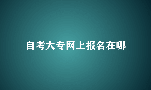 自考大专网上报名在哪