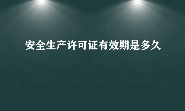 安全生产许可证有效期是多久