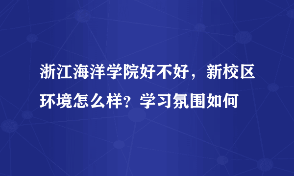 浙江海洋学院好不好，新校区环境怎么样？学习氛围如何