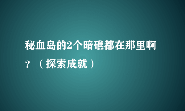 秘血岛的2个暗礁都在那里啊？（探索成就）