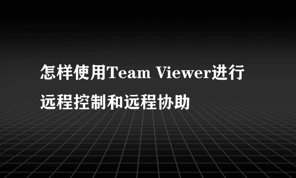 怎样使用Team Viewer进行远程控制和远程协助