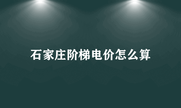 石家庄阶梯电价怎么算