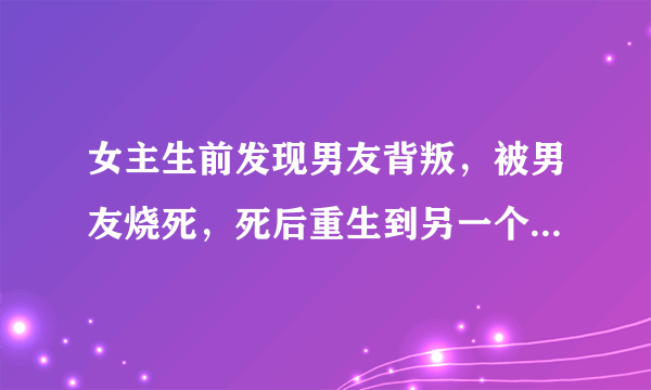 女主生前发现男友背叛，被男友烧死，死后重生到另一个女孩身上。原主在生日宴上走楼梯磕