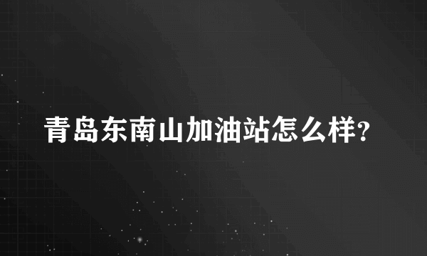 青岛东南山加油站怎么样？