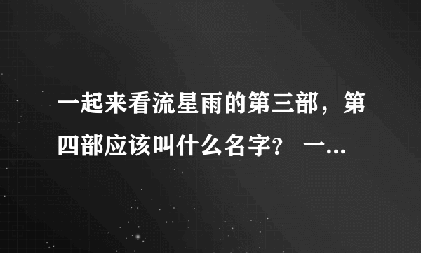 一起来看流星雨的第三部，第四部应该叫什么名字？ 一起再看流星雨？怎么老下流星雨？全都来看雷阵雨？