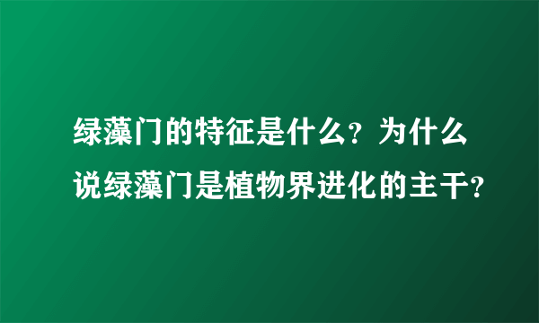 绿藻门的特征是什么？为什么说绿藻门是植物界进化的主干？