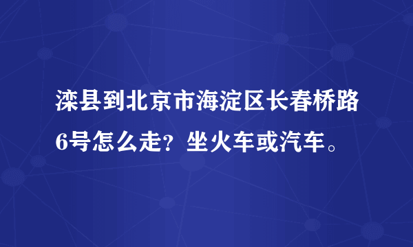 滦县到北京市海淀区长春桥路6号怎么走？坐火车或汽车。