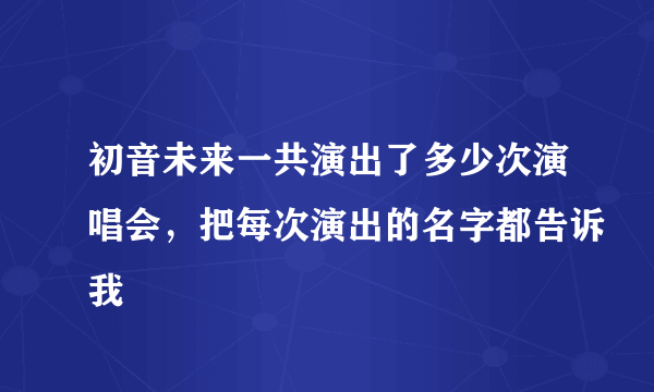 初音未来一共演出了多少次演唱会，把每次演出的名字都告诉我