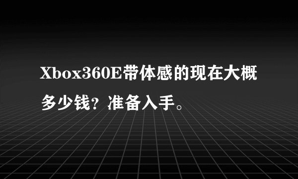 Xbox360E带体感的现在大概多少钱？准备入手。