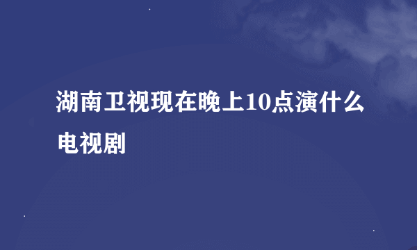 湖南卫视现在晚上10点演什么电视剧