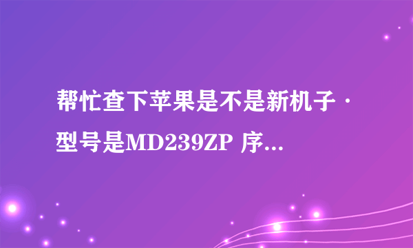 帮忙查下苹果是不是新机子·型号是MD239ZP 序列号是C8PK17XEDTD2