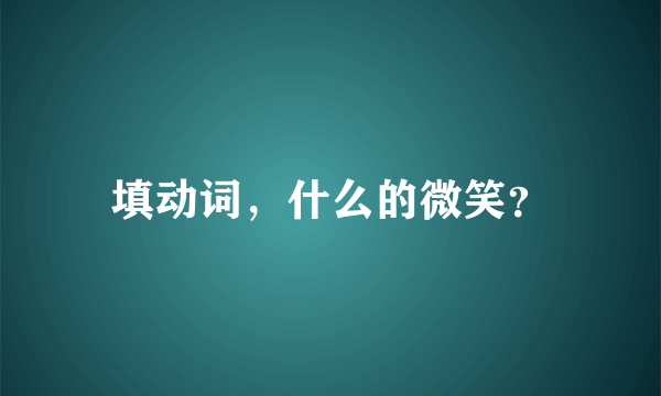 填动词，什么的微笑？