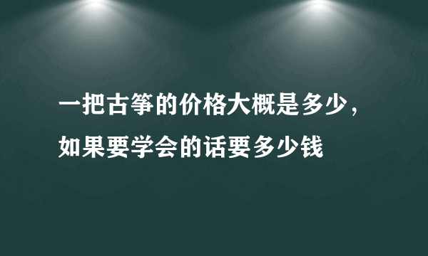 一把古筝的价格大概是多少，如果要学会的话要多少钱