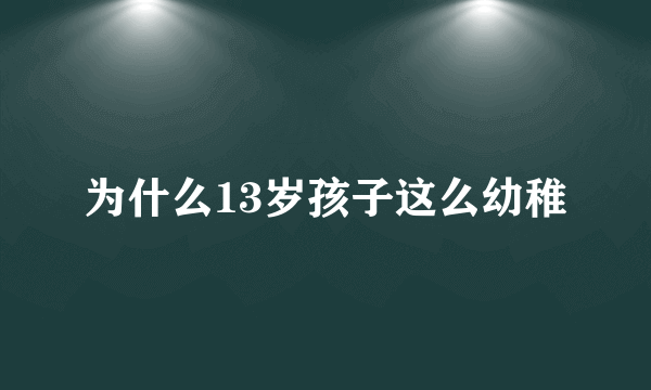 为什么13岁孩子这么幼稚