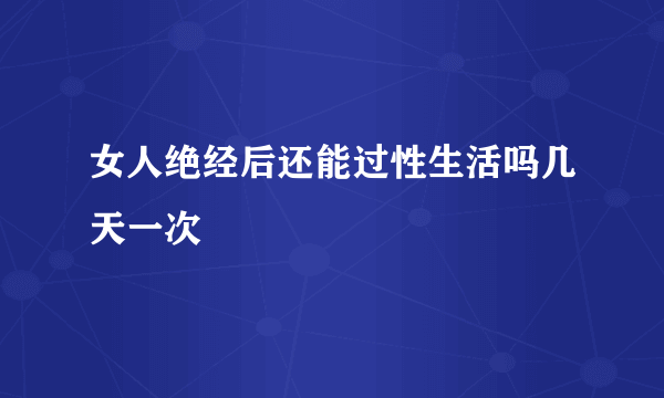 女人绝经后还能过性生活吗几天一次