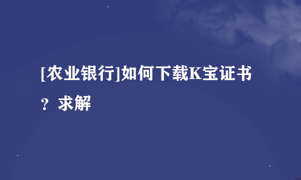 [农业银行]如何下载K宝证书？求解