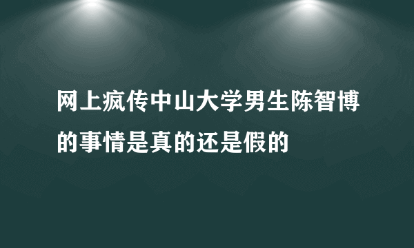 网上疯传中山大学男生陈智博的事情是真的还是假的