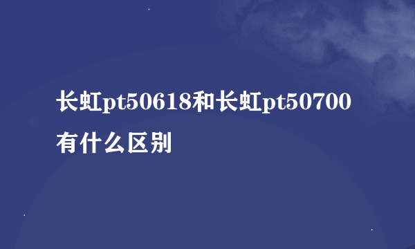 长虹pt50618和长虹pt50700有什么区别