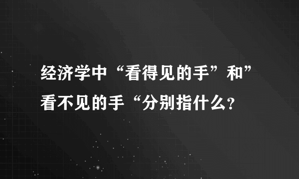 经济学中“看得见的手”和”看不见的手“分别指什么？