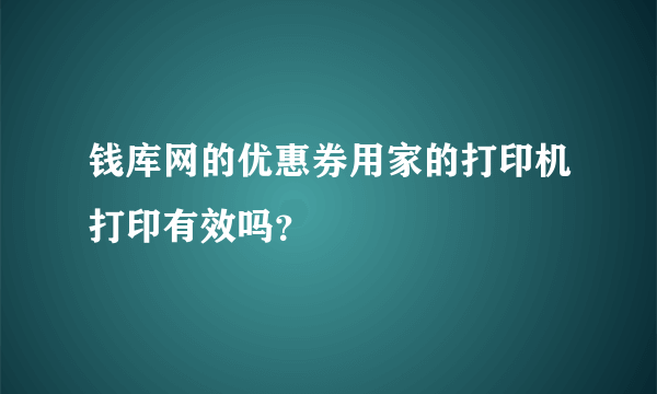 钱库网的优惠券用家的打印机打印有效吗？