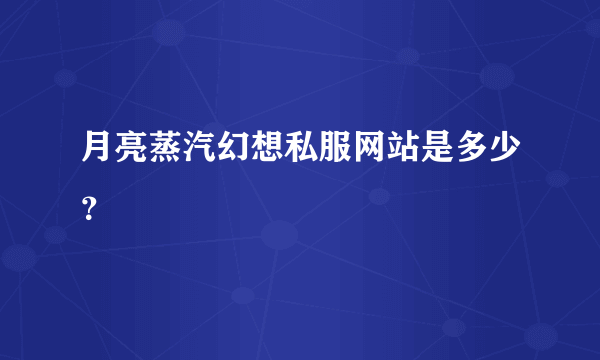 月亮蒸汽幻想私服网站是多少？