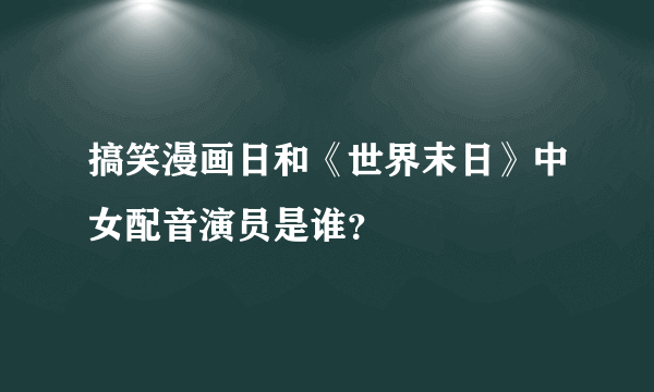 搞笑漫画日和《世界末日》中女配音演员是谁？