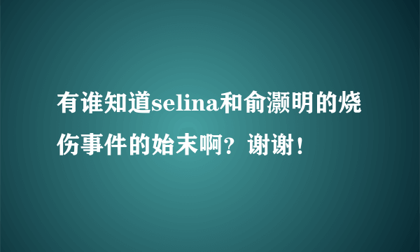 有谁知道selina和俞灏明的烧伤事件的始末啊？谢谢！