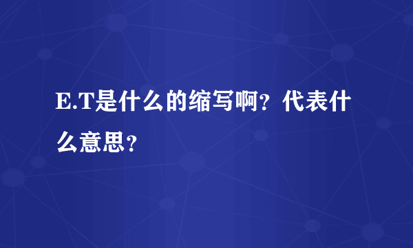 E.T是什么的缩写啊？代表什么意思？