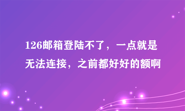 126邮箱登陆不了，一点就是无法连接，之前都好好的额啊