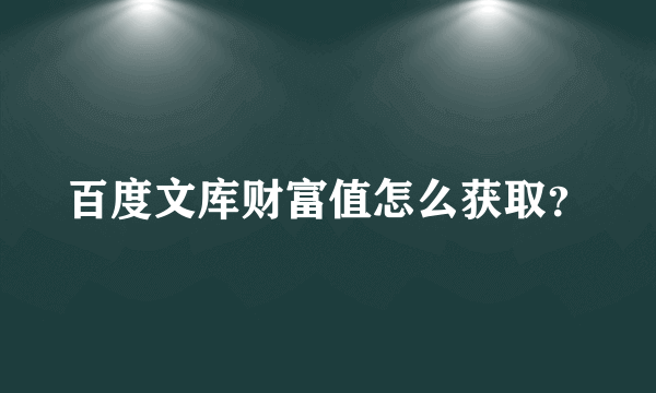 百度文库财富值怎么获取？