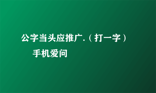 公字当头应推广.（打一字） – 手机爱问