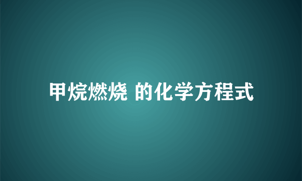 甲烷燃烧 的化学方程式