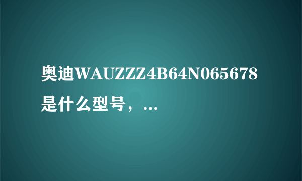 奥迪WAUZZZ4B64N065678是什么型号，多大排量？