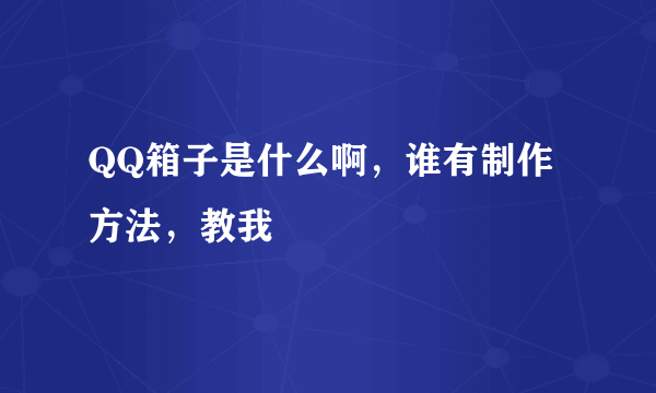 QQ箱子是什么啊，谁有制作方法，教我