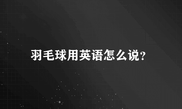 羽毛球用英语怎么说？