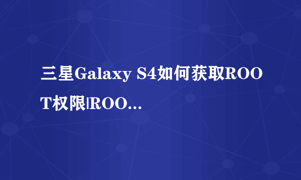 三星Galaxy S4如何获取ROOT权限|ROOT权限教程