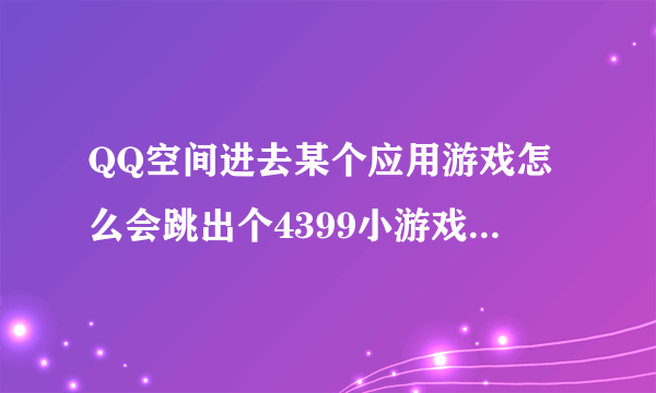 QQ空间进去某个应用游戏怎么会跳出个4399小游戏网页，怎么回事呀！