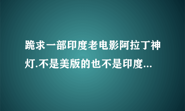 跪求一部印度老电影阿拉丁神灯.不是美版的也不是印度新版的.