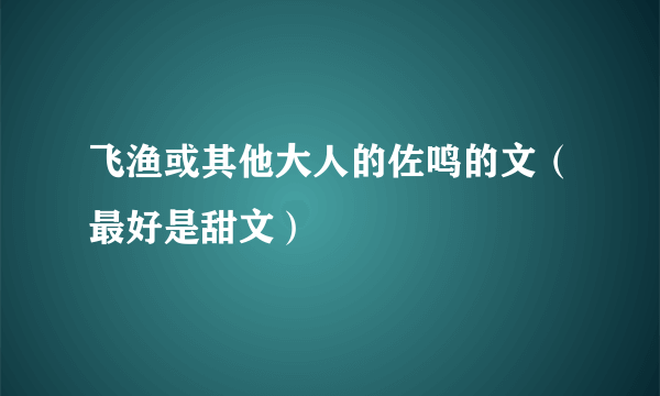 飞渔或其他大人的佐鸣的文（最好是甜文）