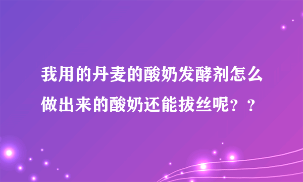 我用的丹麦的酸奶发酵剂怎么做出来的酸奶还能拔丝呢？？