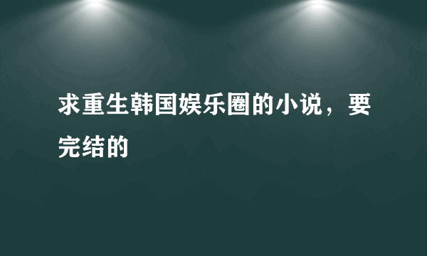 求重生韩国娱乐圈的小说，要完结的