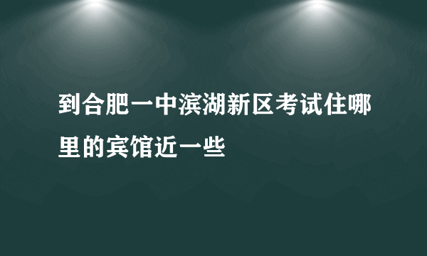 到合肥一中滨湖新区考试住哪里的宾馆近一些