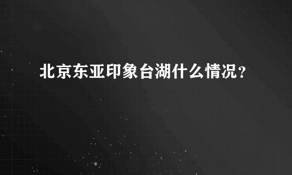 北京东亚印象台湖什么情况？