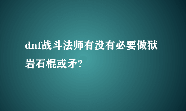 dnf战斗法师有没有必要做狱岩石棍或矛?