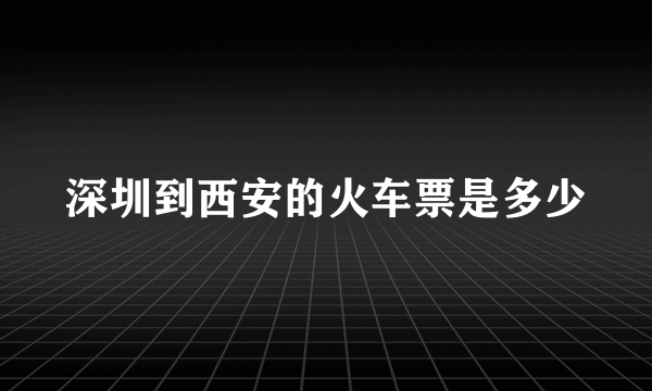 深圳到西安的火车票是多少