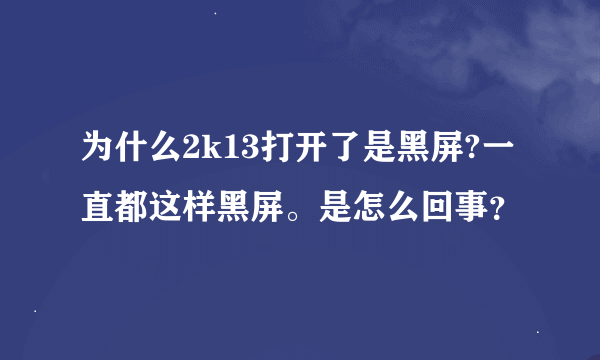 为什么2k13打开了是黑屏?一直都这样黑屏。是怎么回事？