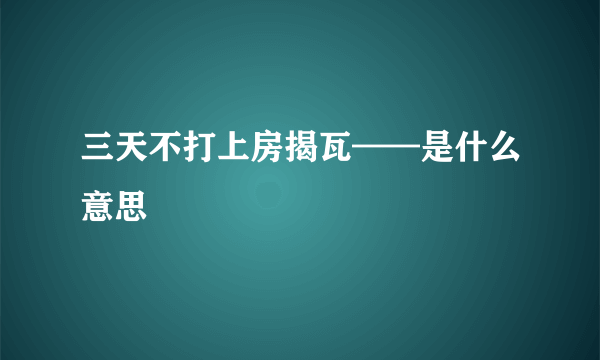 三天不打上房揭瓦——是什么意思