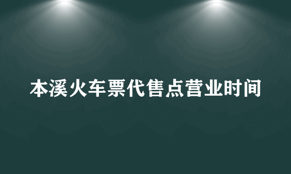 本溪火车票代售点营业时间