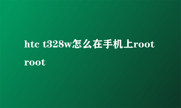 htc t328w怎么在手机上root root