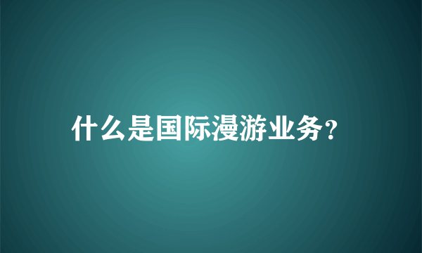 什么是国际漫游业务？